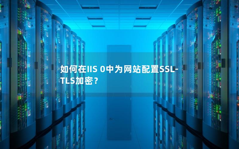 如何在IIS 0中为网站配置SSL-TLS加密？