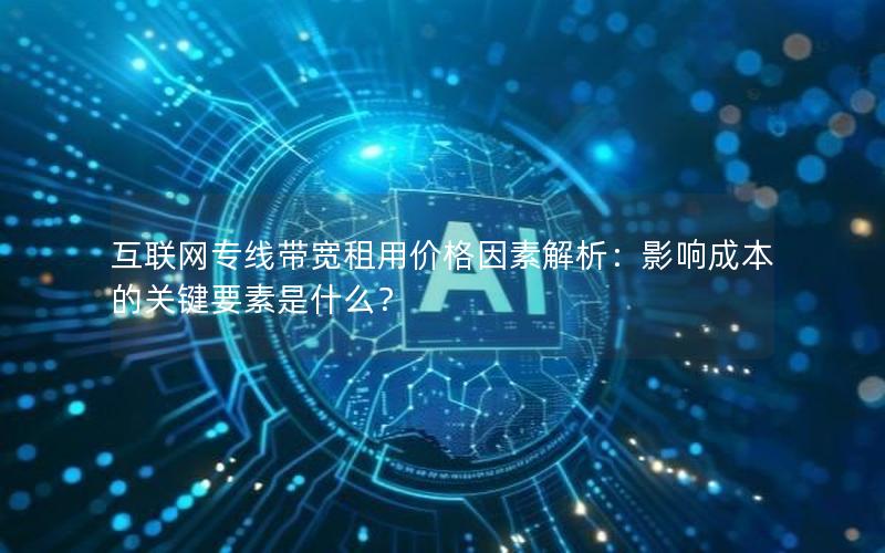 互联网专线带宽租用价格因素解析：影响成本的关键要素是什么？