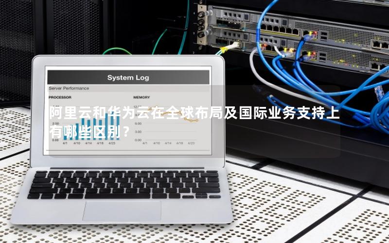 阿里云和华为云在全球布局及国际业务支持上有哪些区别？