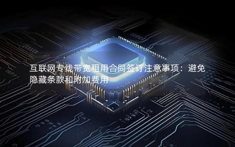 互联网专线带宽租用合同签订注意事项：避免隐藏条款和附加费用