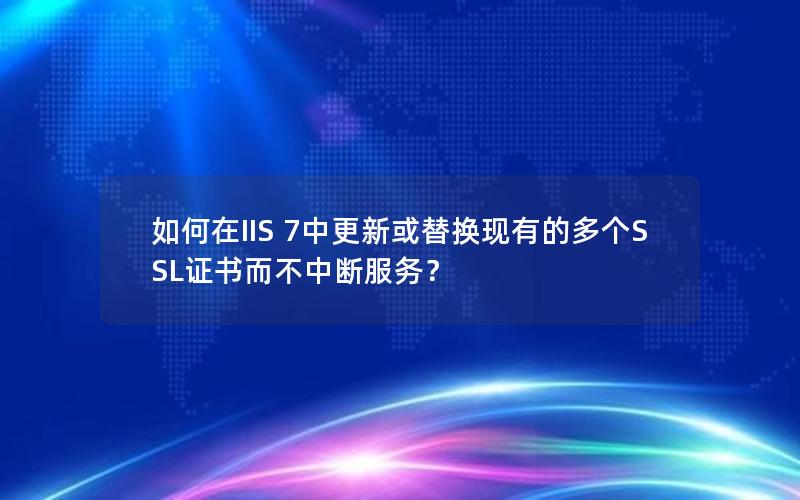 如何在IIS 7中更新或替换现有的多个SSL证书而不中断服务？