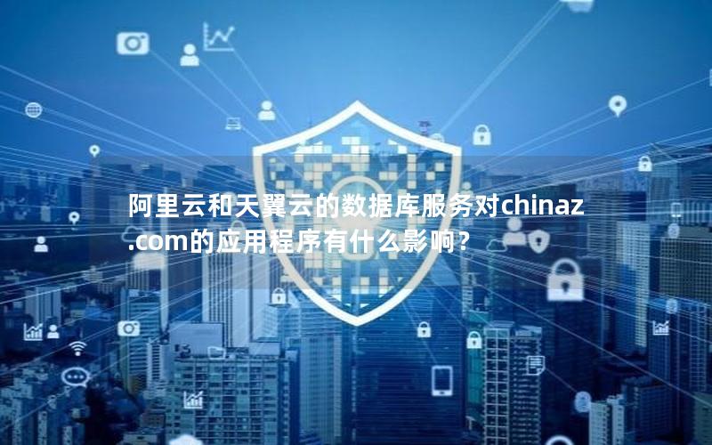 阿里云和天翼云的数据库服务对chinaz.com的应用程序有什么影响？