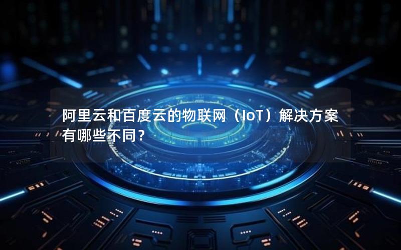 阿里云和百度云的物联网（IoT）解决方案有哪些不同？