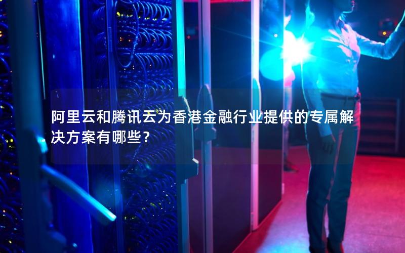 阿里云和腾讯云为香港金融行业提供的专属解决方案有哪些？