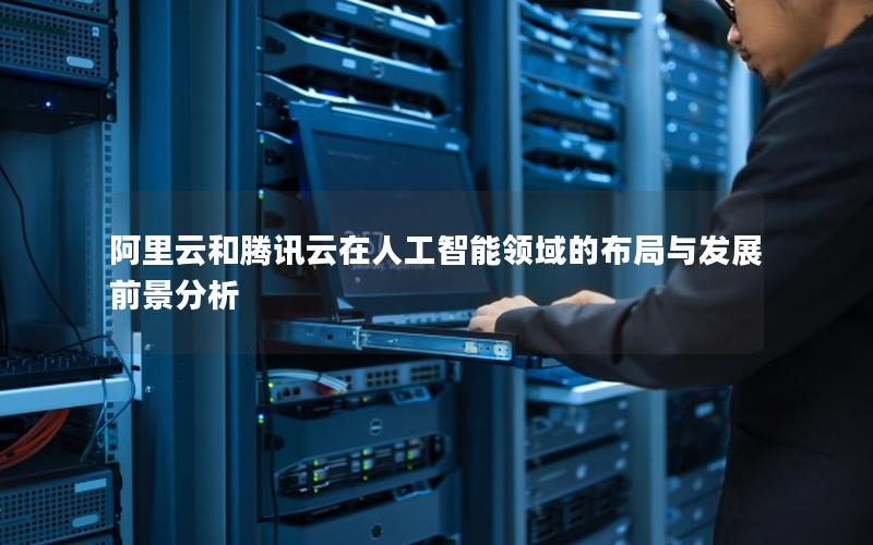阿里云和腾讯云在人工智能领域的布局与发展前景分析