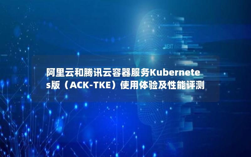 阿里云和腾讯云容器服务Kubernetes版（ACK-TKE）使用体验及性能评测