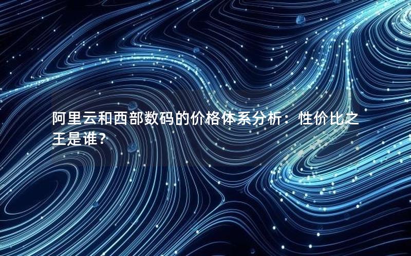 阿里云和西部数码的价格体系分析：性价比之王是谁？