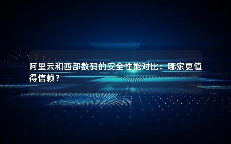阿里云和西部数码的安全性能对比：哪家更值得信赖？