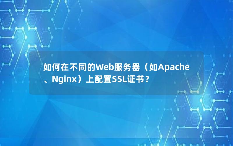 如何在不同的Web服务器（如Apache、Nginx）上配置SSL证书？