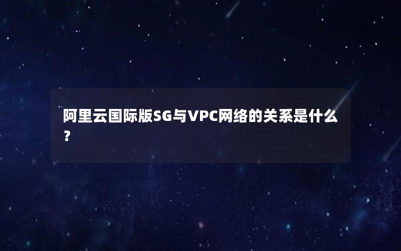阿里云国际版SG与VPC网络的关系是什么？
