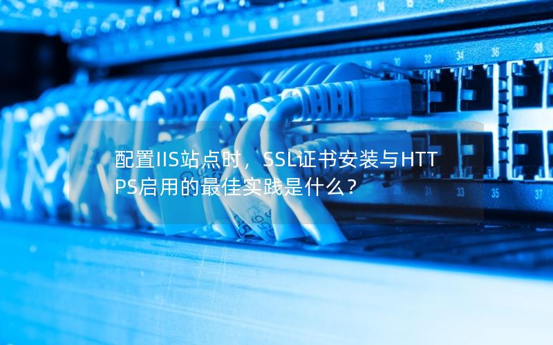 配置IIS站点时，SSL证书安装与HTTPS启用的最佳实践是什么？