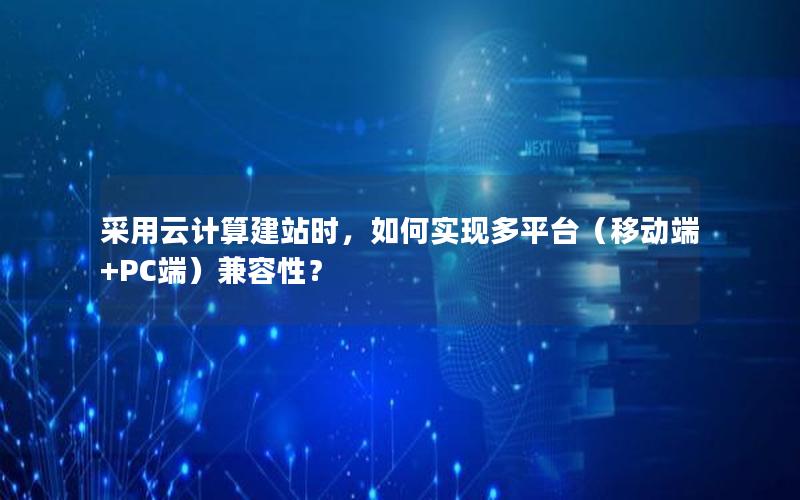 采用云计算建站时，如何实现多平台（移动端+PC端）兼容性？