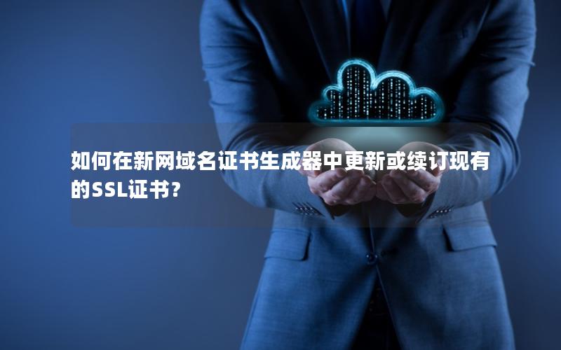 如何在新网域名证书生成器中更新或续订现有的SSL证书？