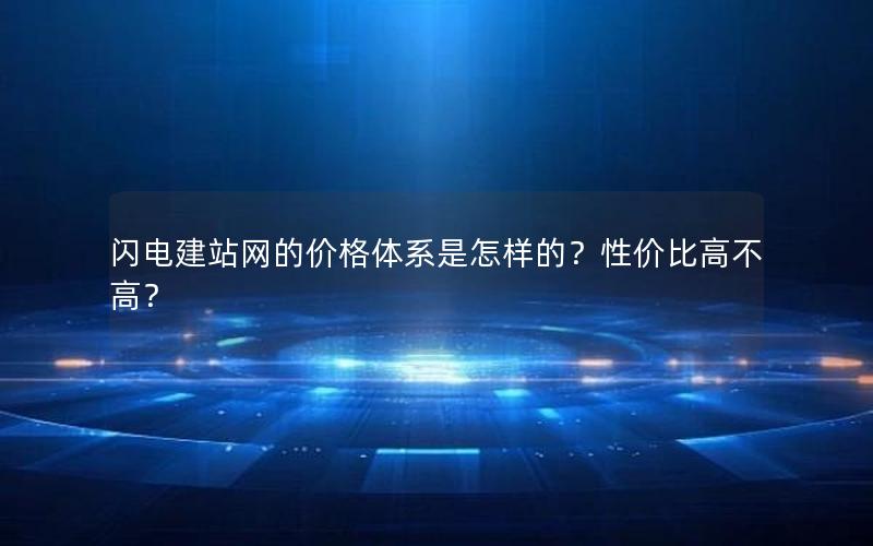 闪电建站网的价格体系是怎样的？性价比高不高？