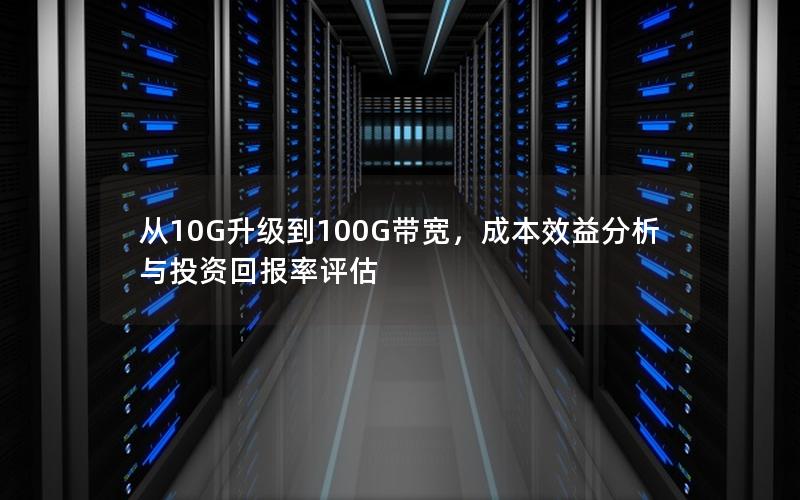 从10G升级到100G带宽，成本效益分析与投资回报率评估