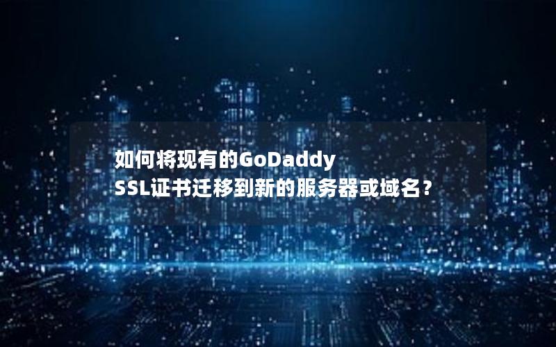 如何将现有的GoDaddy SSL证书迁移到新的服务器或域名？