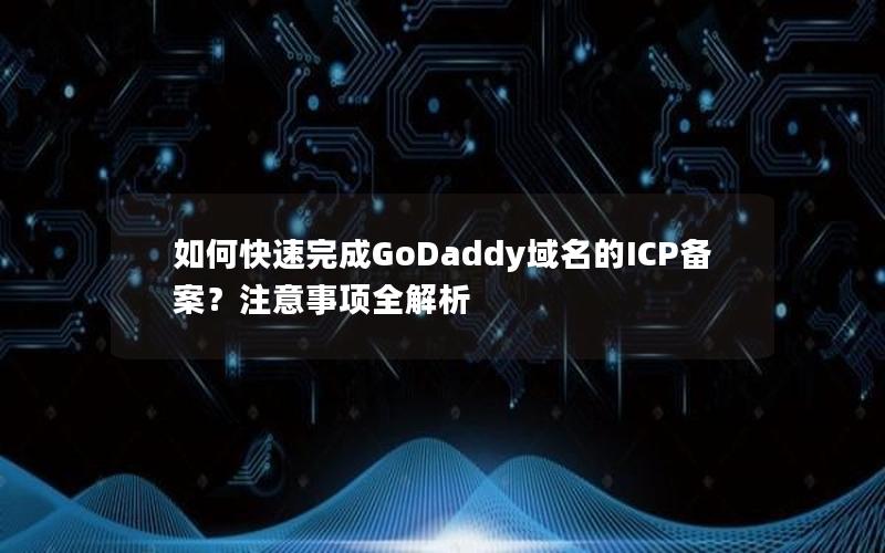 如何快速完成GoDaddy域名的ICP备案？注意事项全解析