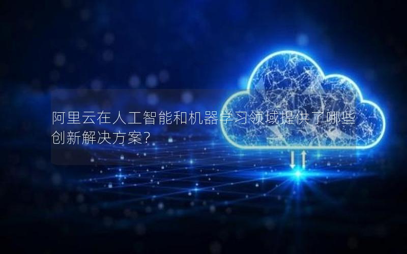 阿里云在人工智能和机器学习领域提供了哪些创新解决方案？