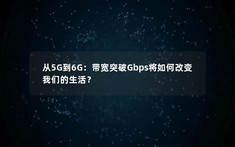 从5G到6G：带宽突破Gbps将如何改变我们的生活？