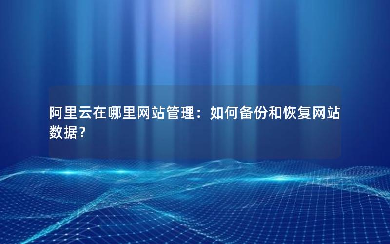 阿里云在哪里网站管理：如何备份和恢复网站数据？