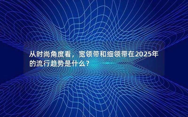 从时尚角度看，宽领带和细领带在2025年的流行趋势是什么？