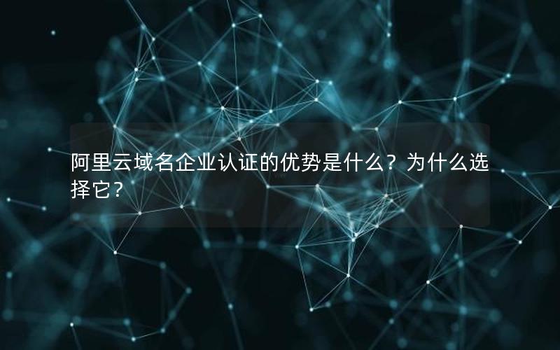阿里云域名企业认证的优势是什么？为什么选择它？