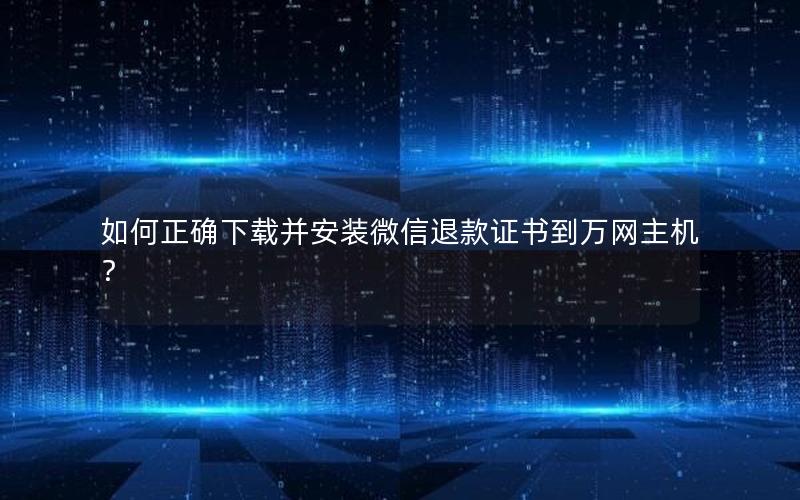 如何正确下载并安装微信退款证书到万网主机？