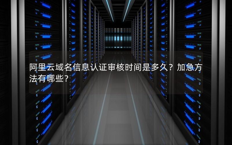 阿里云域名信息认证审核时间是多久？加急方法有哪些？
