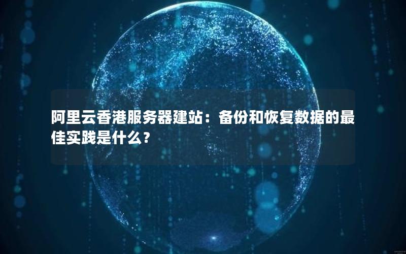 阿里云香港服务器建站：备份和恢复数据的最佳实践是什么？