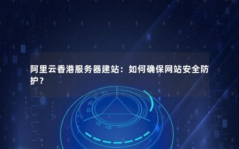 阿里云香港服务器建站：如何确保网站安全防护？