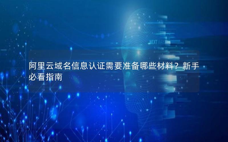 阿里云域名信息认证需要准备哪些材料？新手必看指南