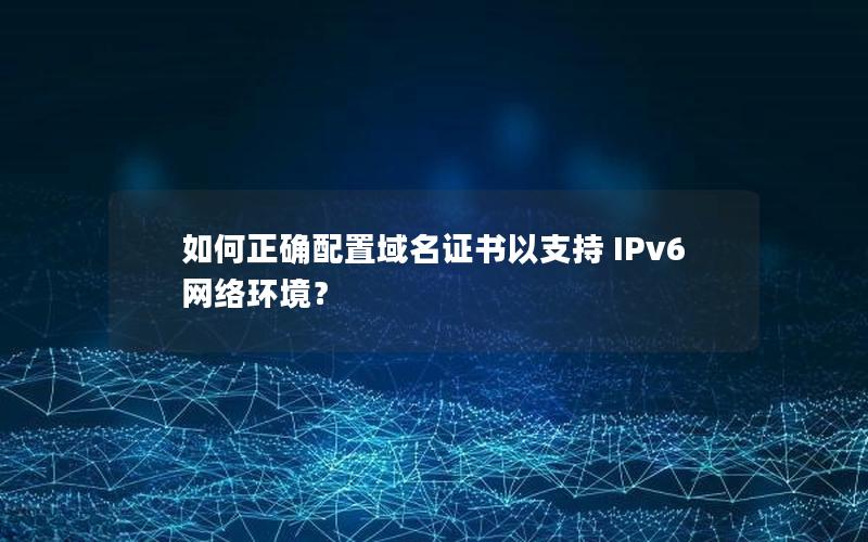 如何正确配置域名证书以支持 IPv6 网络环境？