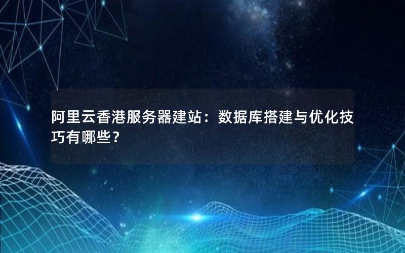 阿里云香港服务器建站：数据库搭建与优化技巧有哪些？