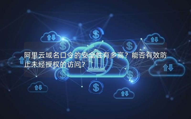 阿里云域名口令的安全性有多高？能否有效防止未经授权的访问？