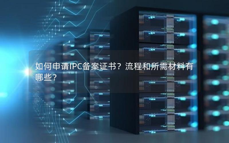 如何申请IPC备案证书？流程和所需材料有哪些？
