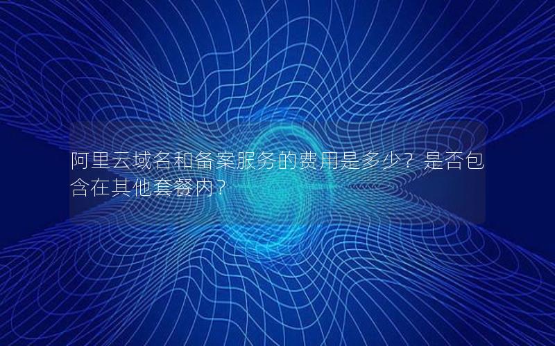 阿里云域名和备案服务的费用是多少？是否包含在其他套餐内？