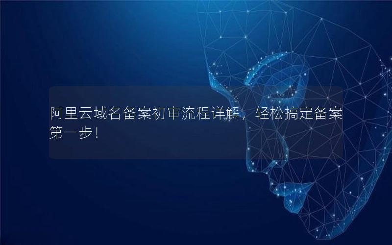 阿里云域名备案初审流程详解，轻松搞定备案第一步！