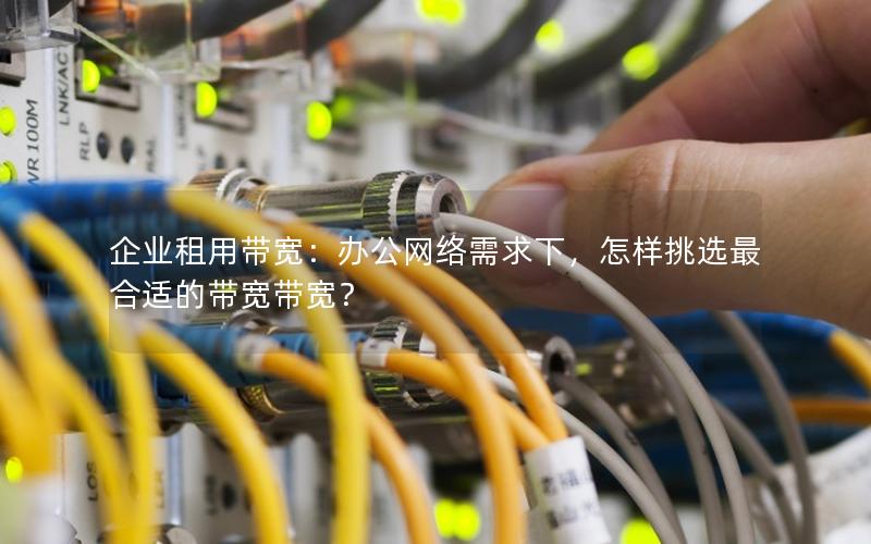企业租用带宽：办公网络需求下，怎样挑选最合适的带宽带宽？