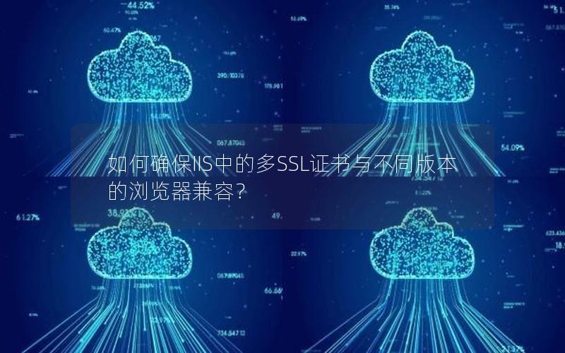如何确保IIS中的多SSL证书与不同版本的浏览器兼容？