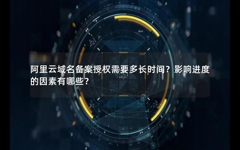 阿里云域名备案授权需要多长时间？影响进度的因素有哪些？