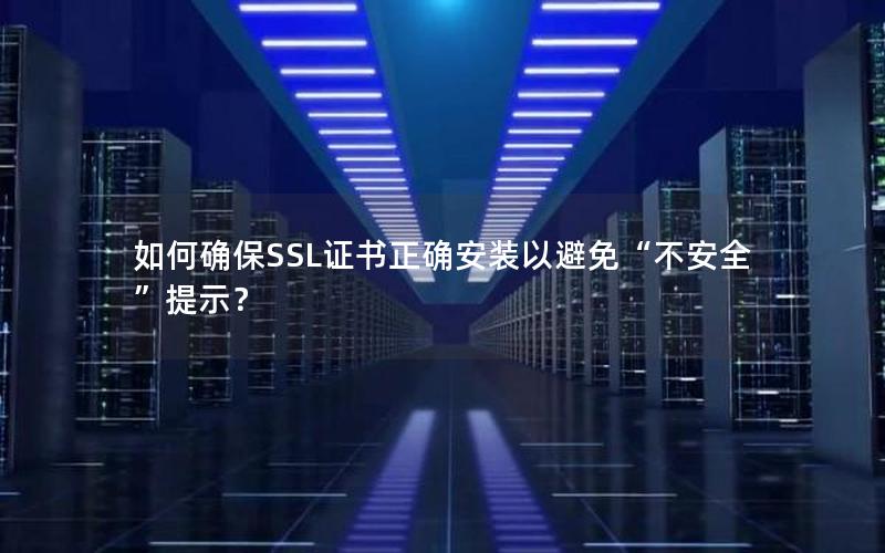 如何确保SSL证书正确安装以避免“不安全”提示？