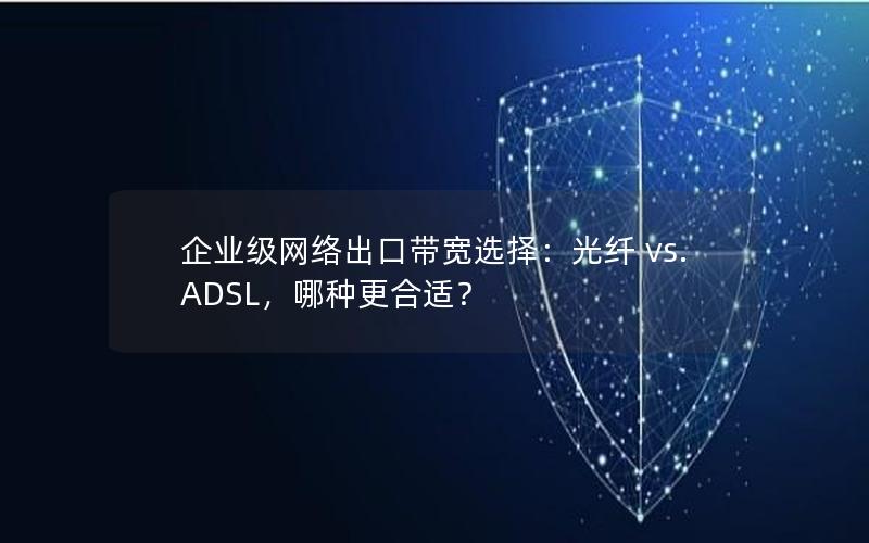 企业级网络出口带宽选择：光纤 vs. ADSL，哪种更合适？