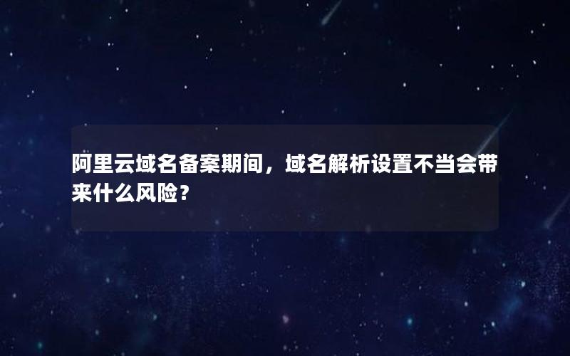 阿里云域名备案期间，域名解析设置不当会带来什么风险？