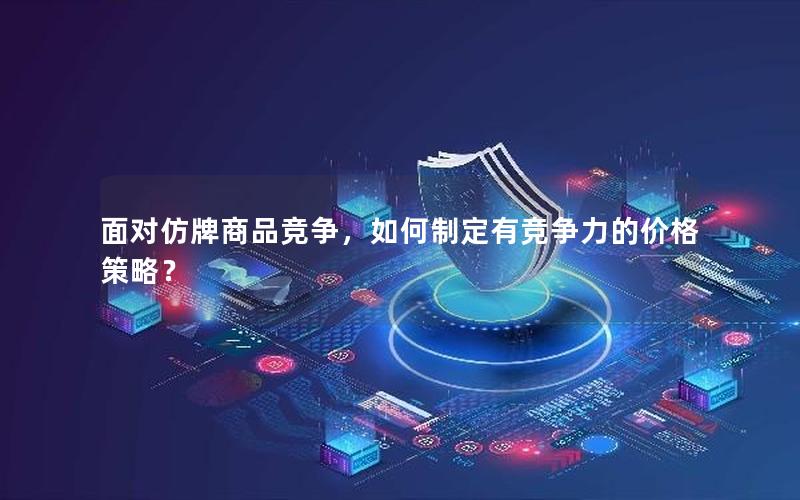 面对仿牌商品竞争，如何制定有竞争力的价格策略？
