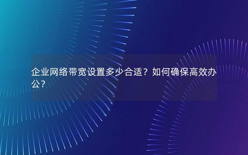 企业网络带宽设置多少合适？如何确保高效办公？
