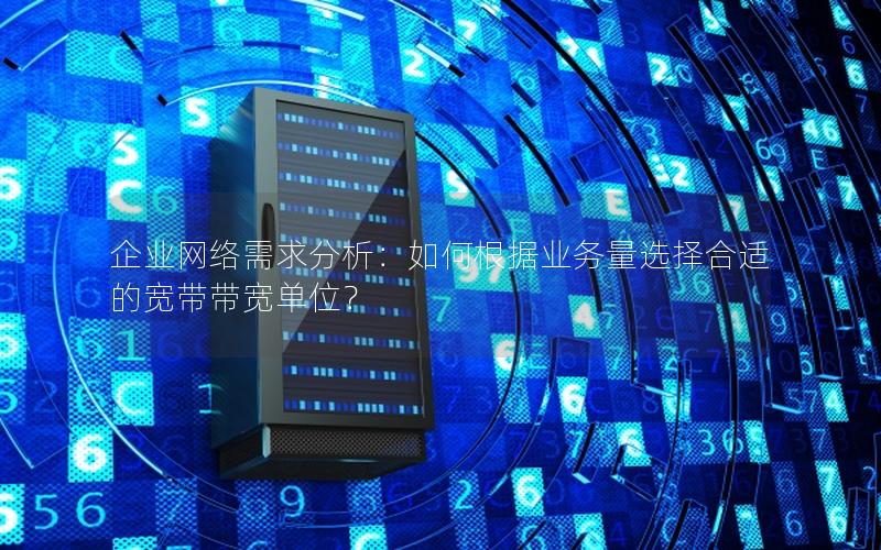 企业网络需求分析：如何根据业务量选择合适的宽带带宽单位？
