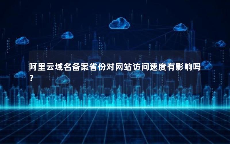 阿里云域名备案省份对网站访问速度有影响吗？