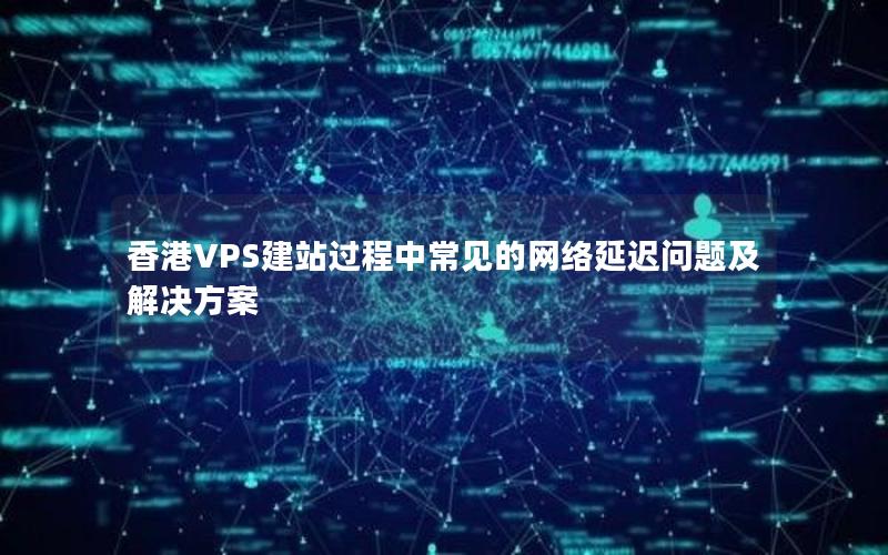 香港VPS建站过程中常见的网络延迟问题及解决方案