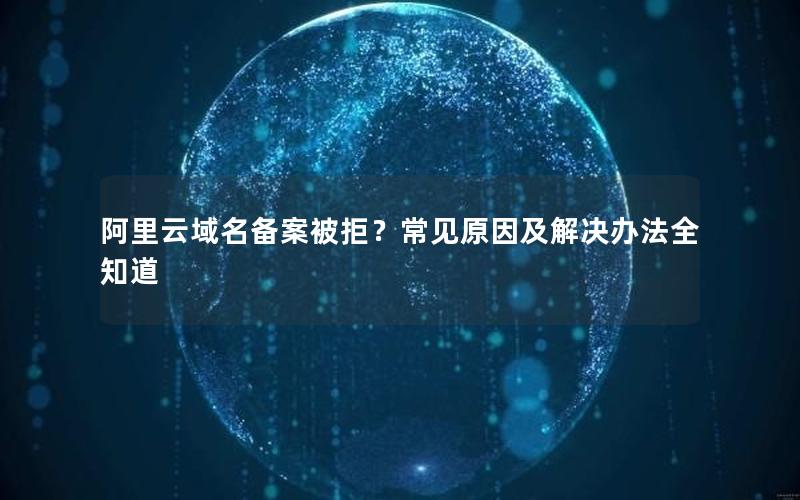 阿里云域名备案被拒？常见原因及解决办法全知道