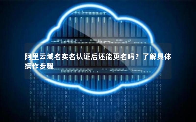 阿里云域名实名认证后还能更名吗？了解具体操作步骤